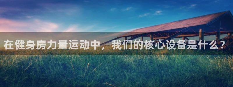 fb体育招商电话号码查询：在健身房力量运动中，我们的