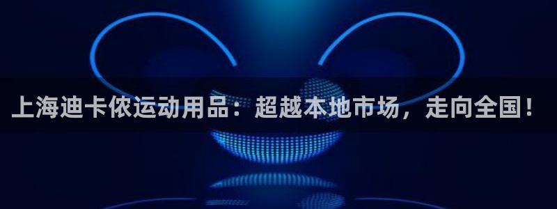 注册fb体育：上海迪卡侬运动用品：超越本地市场，走向