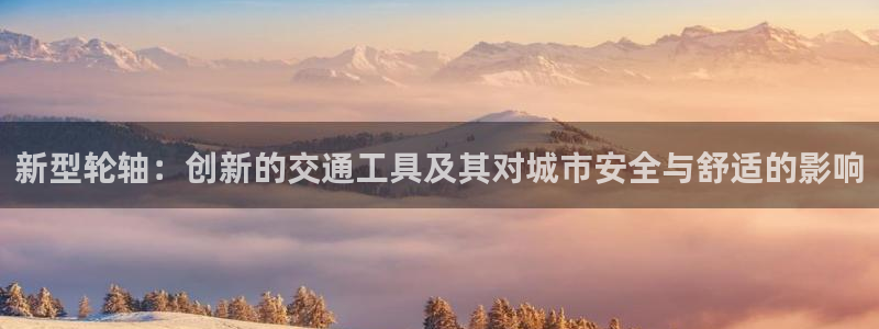 fb体育官方客服电话：新型轮轴：创新的交通工具及其对城市安全