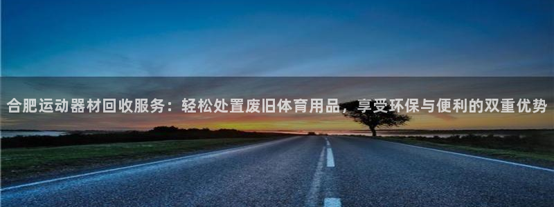 fb体育平台注册要钱吗安全吗：合肥运动器材回收服务：轻松处置